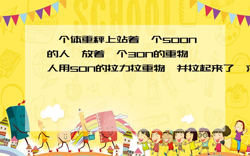 一个体重秤上站着一个500N的人,放着一个30N的重物,人用50N的拉力拉重物,并拉起来了,求体重秤的示数.