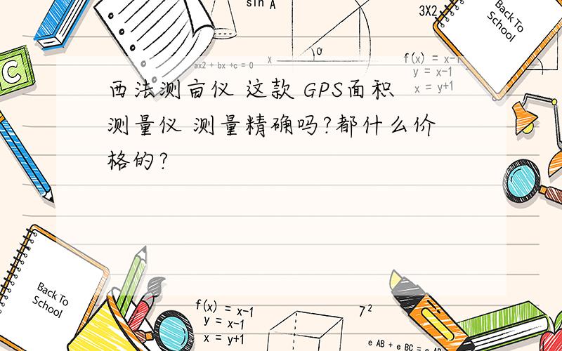 西法测亩仪 这款 GPS面积测量仪 测量精确吗?都什么价格的?