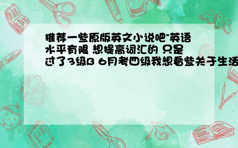 推荐一些原版英文小说吧~英语水平有限 想提高词汇的 只是过了3级B 6月考四级我想看些关于生活类的 或者冒险类 最好接近日常用语多点的 我平时都偏好日本轻小说或者绘本的- -哈利波特