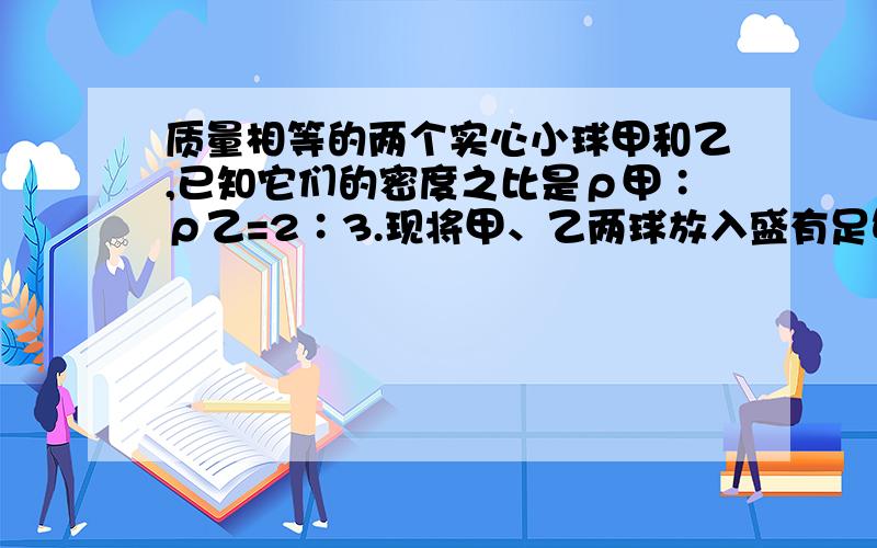 质量相等的两个实心小球甲和乙,已知它们的密度之比是ρ甲∶ρ乙=2∶3.现将甲、乙两球放入盛有足够多水的质量相等的两个实心小球甲和乙，已知它们的密度之比是ρ甲∶ρ乙=2∶3。现将甲、