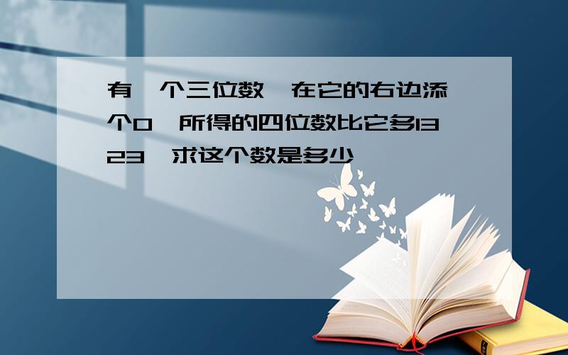 有一个三位数,在它的右边添一个0,所得的四位数比它多1323,求这个数是多少