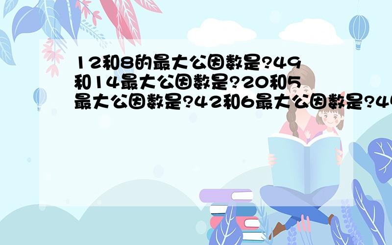 12和8的最大公因数是?49和14最大公因数是?20和5最大公因数是?42和6最大公因数是?45和25最大公因数是?54和24最大公因数是?15和6最大公因数是?20和12最大公因数是?