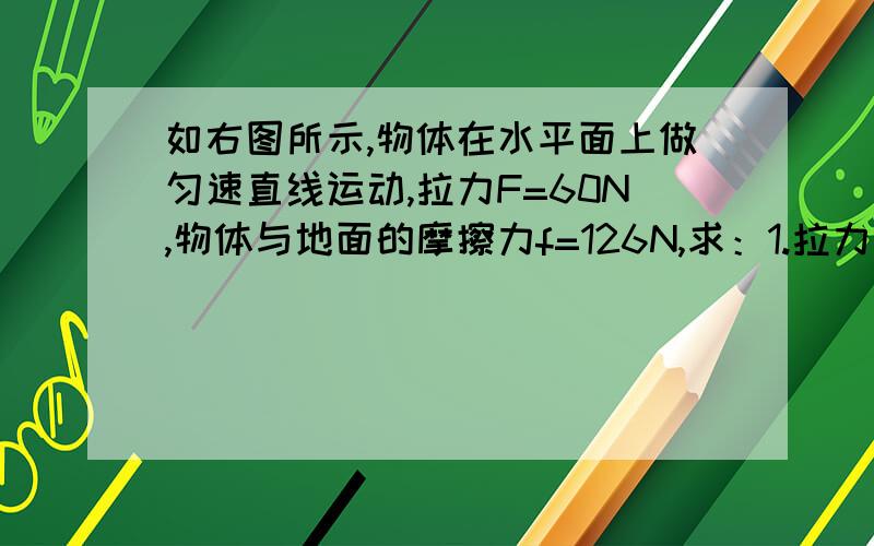 如右图所示,物体在水平面上做匀速直线运动,拉力F=60N,物体与地面的摩擦力f=126N,求：1.拉力做的总功W总多少J?2.做的有用功W有用多少J?3.额外功W额外多少J?4.滑轮组的机械效率η是多少?的确错