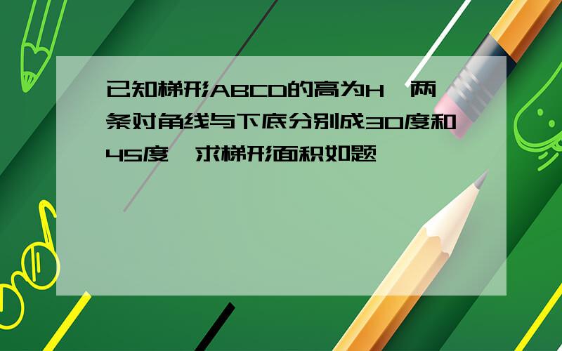 已知梯形ABCD的高为H,两条对角线与下底分别成30度和45度,求梯形面积如题