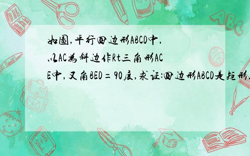 如图,平行四边形ABCD中,以AC为斜边作Rt三角形ACE中,又角BED=90度,求证:四边形ABCD是矩形.