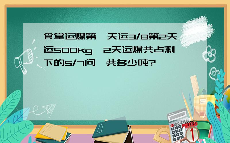 食堂运煤第一天运3/8第2天运500kg,2天运煤共占剩下的5/7问一共多少吨?