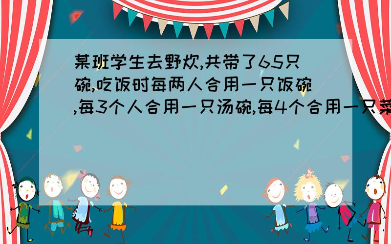 某班学生去野炊,共带了65只碗,吃饭时每两人合用一只饭碗,每3个人合用一只汤碗,每4个合用一只菜碗,求这个班共有多少学生?