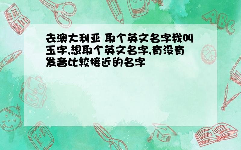 去澳大利亚 取个英文名字我叫玉宇,想取个英文名字,有没有发音比较接近的名字