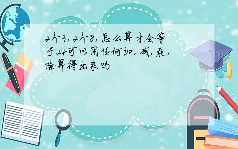 2个3,2个8,怎么算才会等于24可以用任何加,减,乘,除算得出来吗