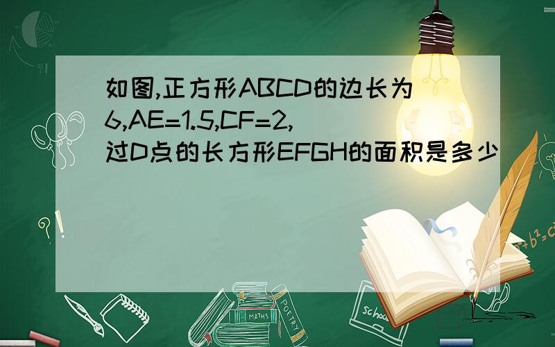 如图,正方形ABCD的边长为6,AE=1.5,CF=2,过D点的长方形EFGH的面积是多少