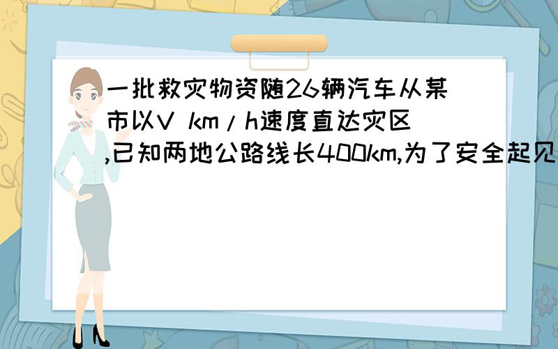 一批救灾物资随26辆汽车从某市以V km/h速度直达灾区,已知两地公路线长400km,为了安全起见,两辆汽车的间距不得小于(V/20)平方km,那么这批物资全部运到灾区,至少需要多长时间?