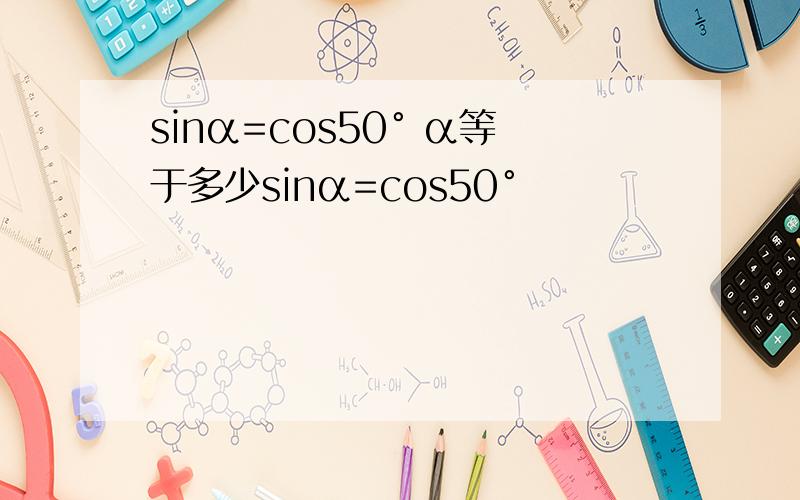 sinα=cos50° α等于多少sinα=cos50°