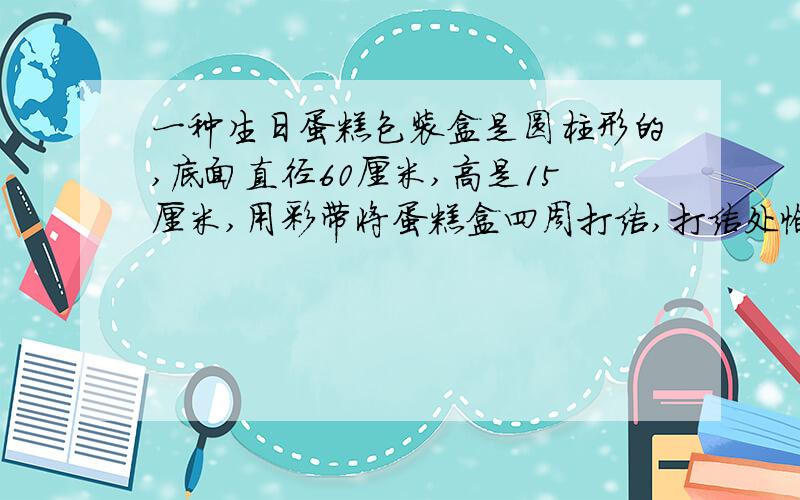 一种生日蛋糕包装盒是圆柱形的,底面直径60厘米,高是15厘米,用彩带将蛋糕盒四周打结,打结处恰好在底面圆形,打结部分长40厘米.扎这个盒子至少用彩带多少厘米?