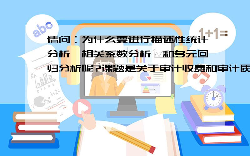 请问：为什么要进行描述性统计分析、相关系数分析、和多元回归分析呢?课题是关于审计收费和审计质量的.老师说在列图表之前,要先解释为什么要做描述性统计分析、相关系数分析、和多