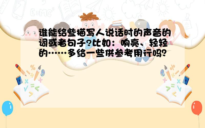 谁能给些描写人说话时的声音的词或者句子?比如：响亮、轻轻的……多给一些供参考用行吗？