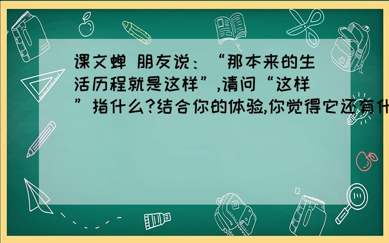 课文蝉 朋友说：“那本来的生活历程就是这样”,请问“这样”指什么?结合你的体验,你觉得它还有什么特殊特殊含义?