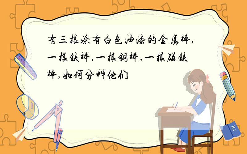 有三根涂有白色油漆的金属棒,一根铁棒,一根铜棒,一根磁铁棒,如何分辨他们