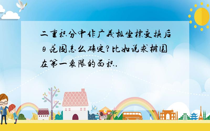 二重积分中作广义极坐标变换后θ范围怎么确定?比如说求椭圆在第一象限的面积.