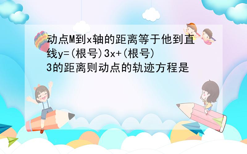 动点M到x轴的距离等于他到直线y=(根号)3x+(根号)3的距离则动点的轨迹方程是