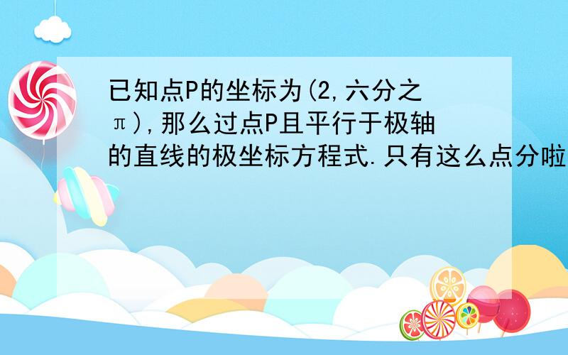 已知点P的坐标为(2,六分之π),那么过点P且平行于极轴的直线的极坐标方程式.只有这么点分啦。