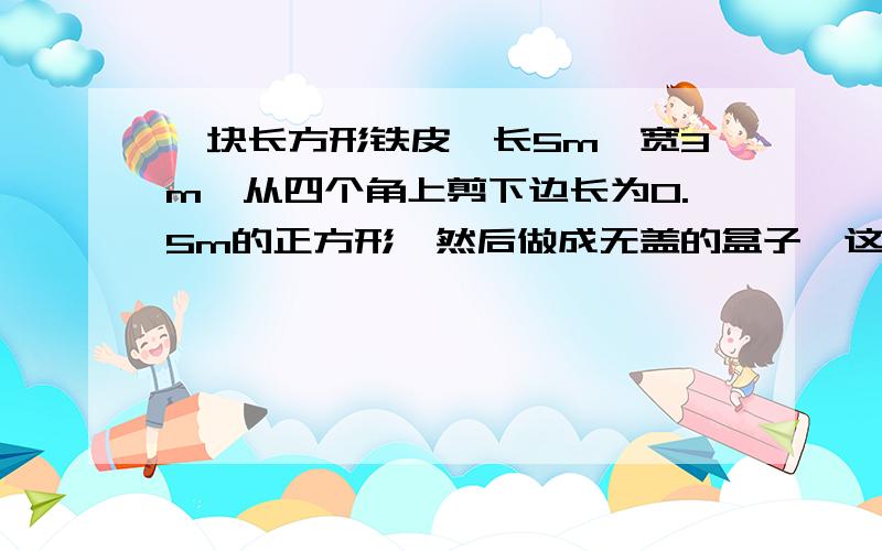 一块长方形铁皮,长5m,宽3m,从四个角上剪下边长为0.5m的正方形,然后做成无盖的盒子,这个盒子的容积是多少升?