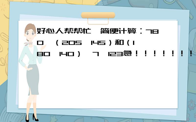 好心人帮帮忙,简便计算：780÷（205—145）和（180—140）×7—123急！！！！！！！！！！！！！！！！！！！！！！！！！！！！！！！！！！！！！！！！！