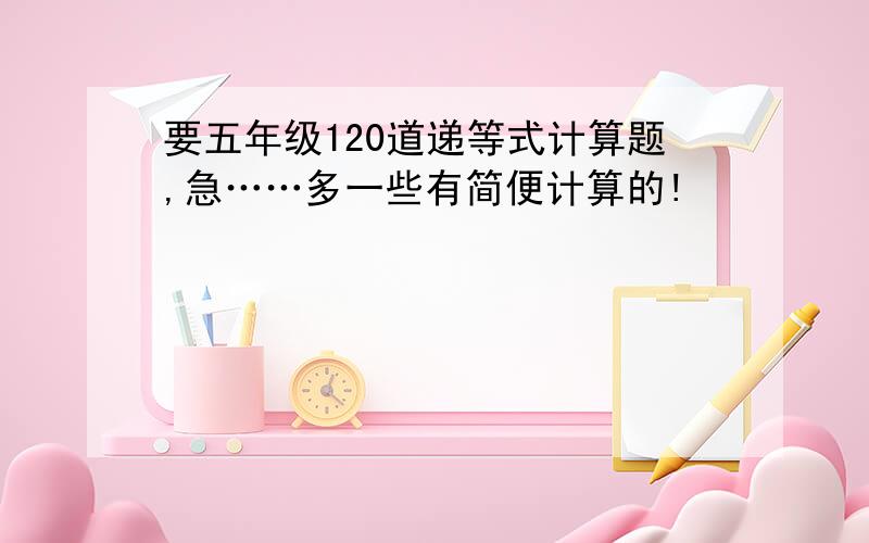 要五年级120道递等式计算题,急……多一些有简便计算的!