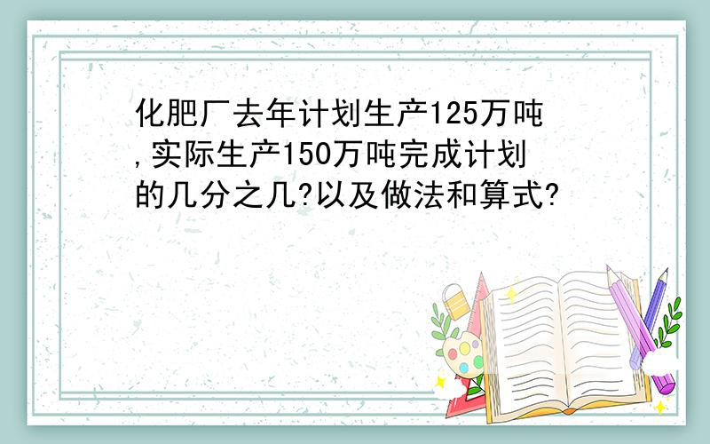 化肥厂去年计划生产125万吨,实际生产150万吨完成计划的几分之几?以及做法和算式?