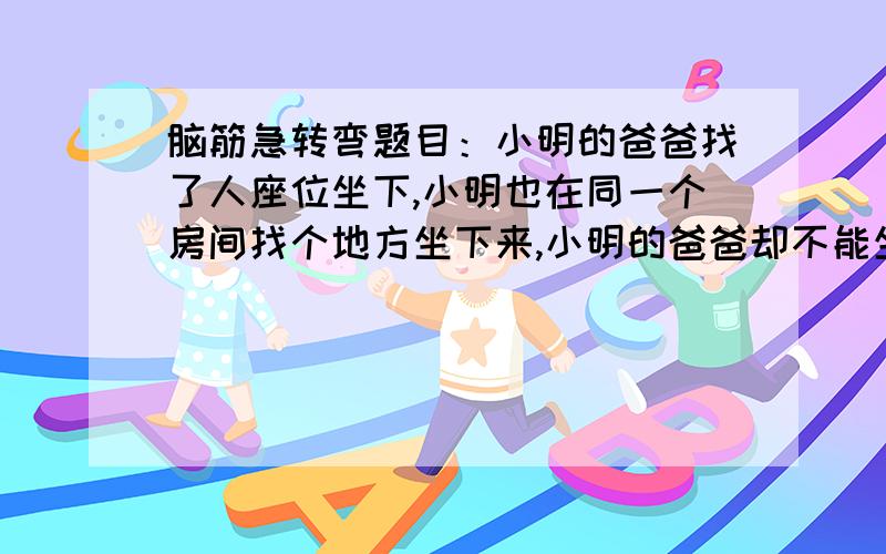 脑筋急转弯题目：小明的爸爸找了人座位坐下,小明也在同一个房间找个地方坐下来,小明的爸爸却不能坐在小明的位置上,小明坐在哪儿,为什么?22 脑筋急转弯题目：黑皮肤有什么好处?24 脑筋