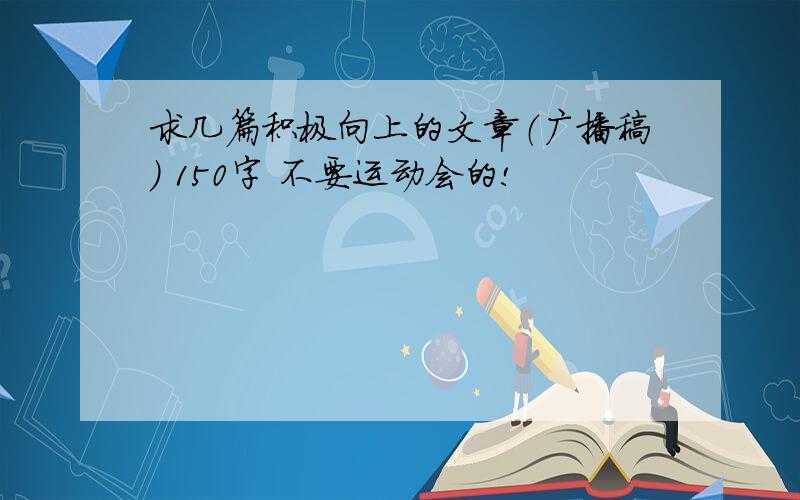 求几篇积极向上的文章（广播稿） 150字 不要运动会的!