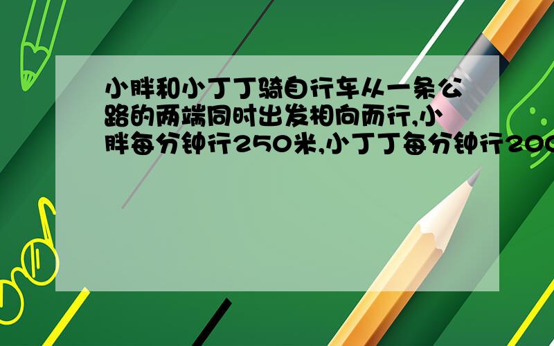 小胖和小丁丁骑自行车从一条公路的两端同时出发相向而行,小胖每分钟行250米,小丁丁每分钟行200米,他们在离中点200米处相遇.这条公路有多长?如果“他们在离中点200米处相遇”改为“10分钟