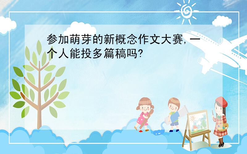 参加萌芽的新概念作文大赛,一个人能投多篇稿吗?