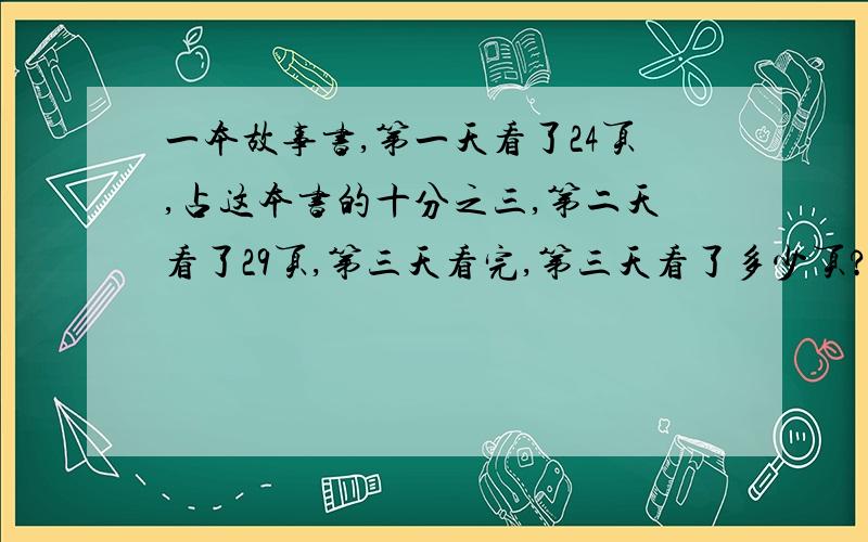 一本故事书,第一天看了24页,占这本书的十分之三,第二天看了29页,第三天看完,第三天看了多少页?写算式