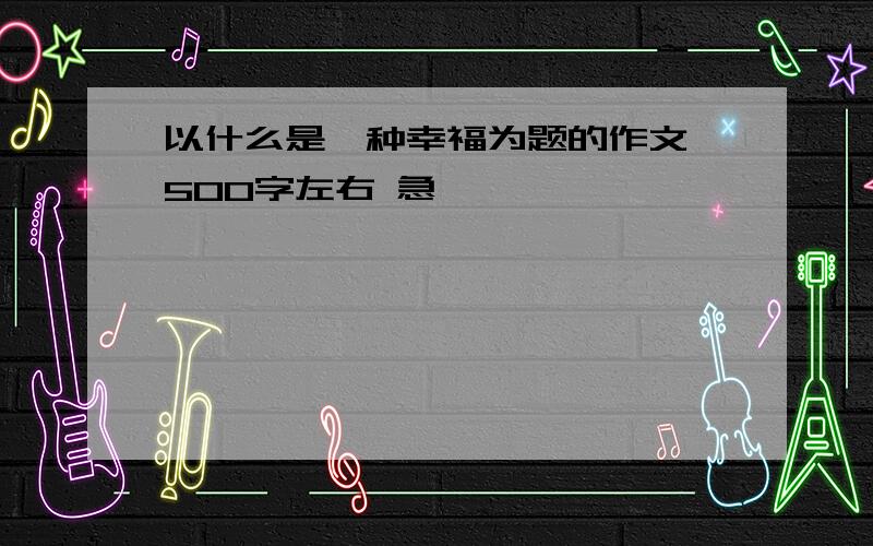 以什么是一种幸福为题的作文 500字左右 急