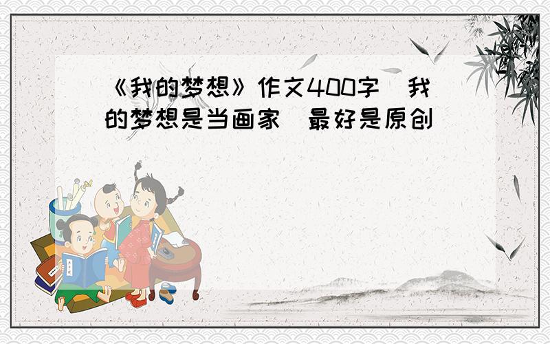 《我的梦想》作文400字（我的梦想是当画家）最好是原创