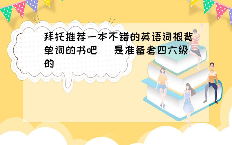 拜托推荐一本不错的英语词根背单词的书吧 （是准备考四六级的）