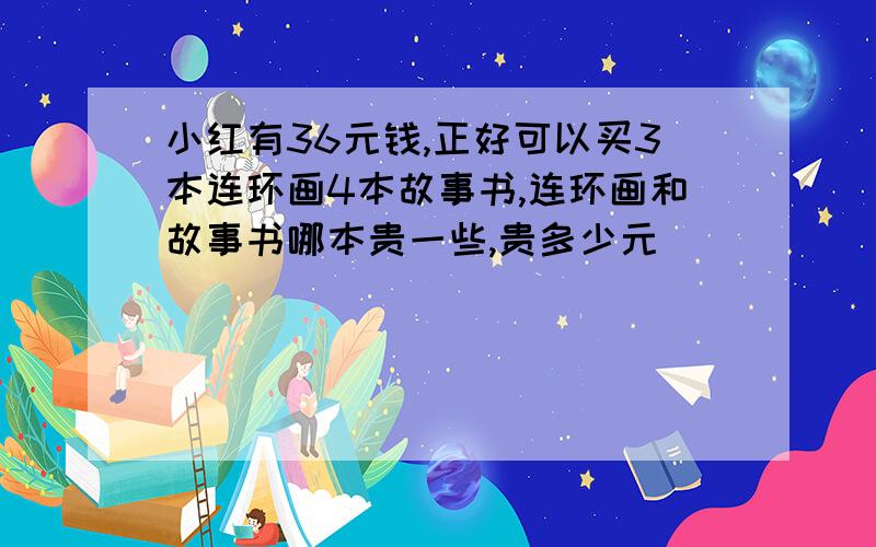 小红有36元钱,正好可以买3本连环画4本故事书,连环画和故事书哪本贵一些,贵多少元