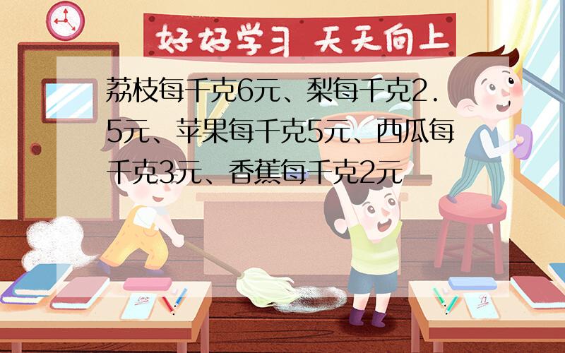 荔枝每千克6元、梨每千克2.5元、苹果每千克5元、西瓜每千克3元、香蕉每千克2元