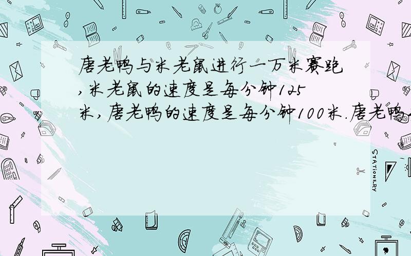 唐老鸭与米老鼠进行一万米赛跑,米老鼠的速度是每分钟125米,唐老鸭的速度是每分钟100米.唐老鸭手中掌握一种迫使米老鼠倒退的电子遥控器,通过这种遥控器发出第n次指令,米老鼠就以原来速