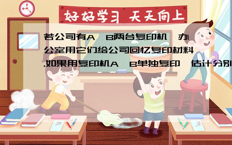 若公司有A、B两台复印机,办公室用它们给公司回忆复印材料.如果用复印机A、B单独复印,估计分别需要50分钟、40分钟才能复印完毕.现两台极其同时工作,复印了20分钟时B机出了故障,而材料必