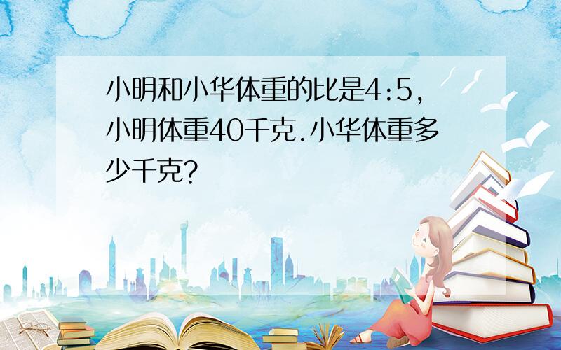 小明和小华体重的比是4:5,小明体重40千克.小华体重多少千克?