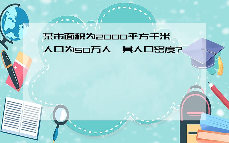 某市面积为2000平方千米,人口为50万人,其人口密度?