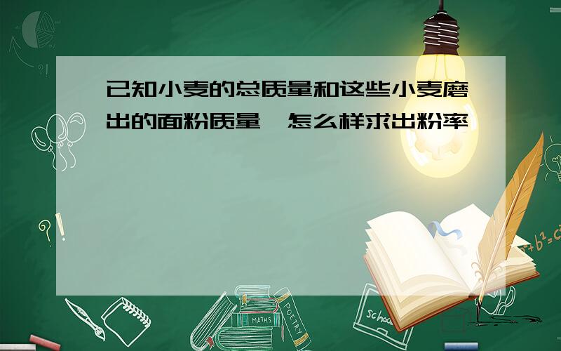 已知小麦的总质量和这些小麦磨出的面粉质量,怎么样求出粉率