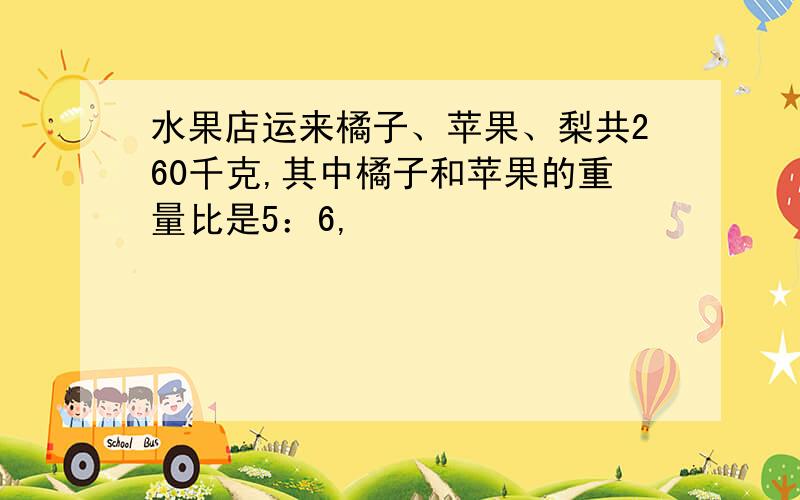 水果店运来橘子、苹果、梨共260千克,其中橘子和苹果的重量比是5：6,