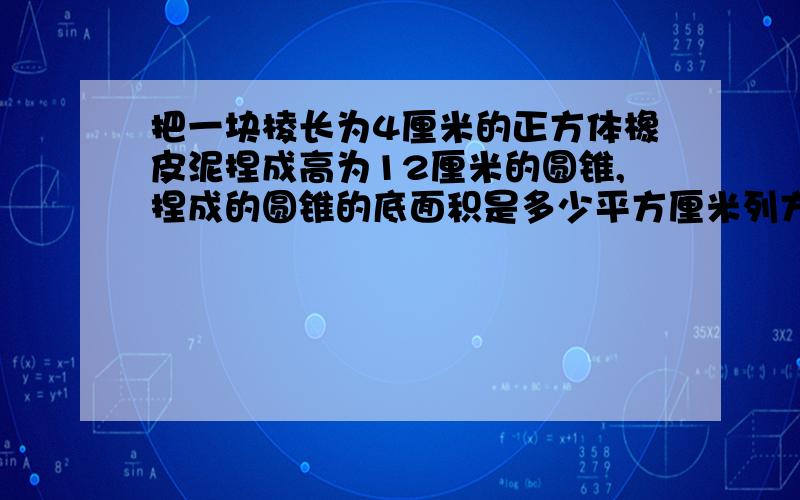 把一块棱长为4厘米的正方体橡皮泥捏成高为12厘米的圆锥,捏成的圆锥的底面积是多少平方厘米列方程