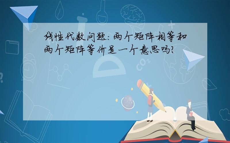 线性代数问题:两个矩阵相等和两个矩阵等价是一个意思吗?