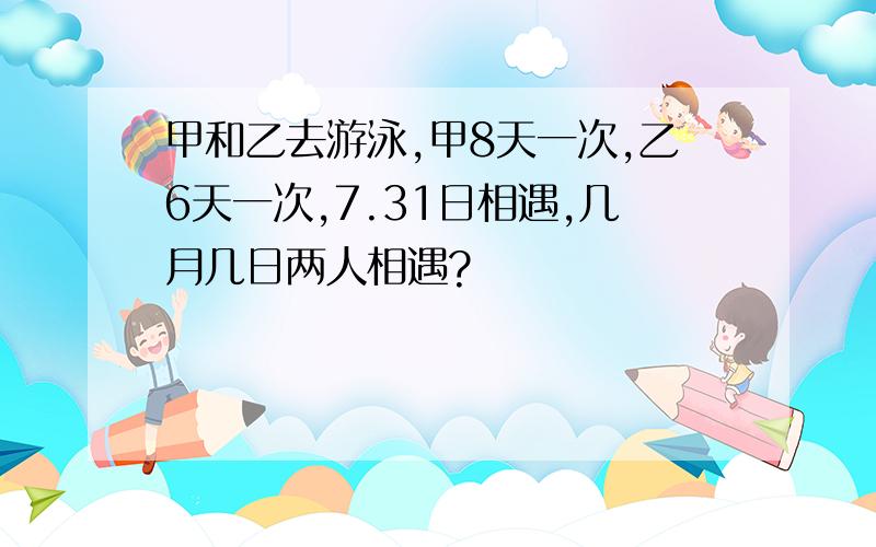 甲和乙去游泳,甲8天一次,乙6天一次,7.31日相遇,几月几日两人相遇?