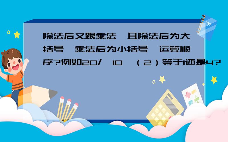 除法后又跟乘法,且除法后为大括号,乘法后为小括号,运算顺序?例如20/{10}（2）等于1还是4?