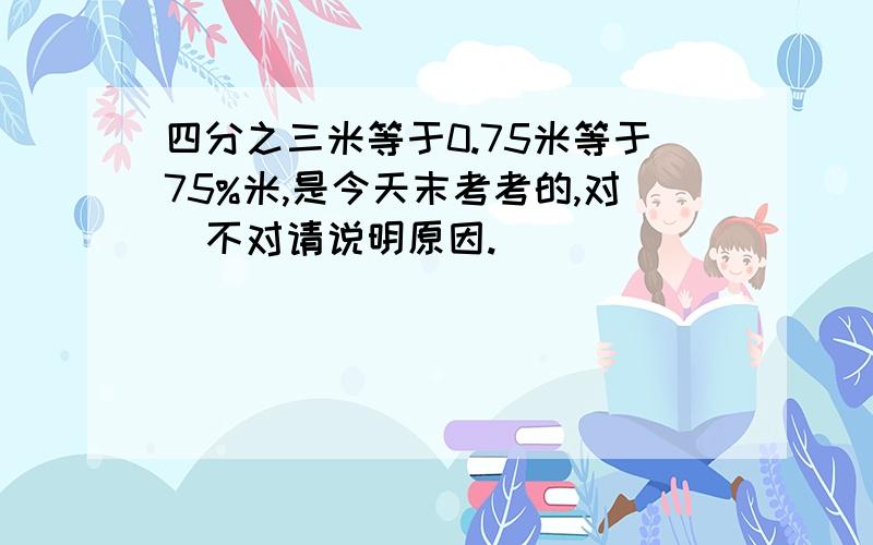 四分之三米等于0.75米等于75%米,是今天末考考的,对\不对请说明原因.