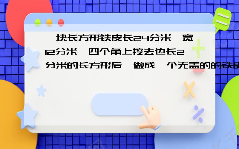 一块长方形铁皮长24分米,宽12分米,四个角上挖去边长2分米的长方形后,做成一个无盖的的铁皮箱.求铁皮箱的表面积,